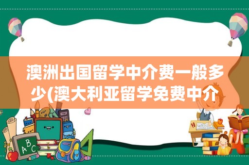 澳洲出国留学中介费一般多少(澳大利亚留学免费中介)
