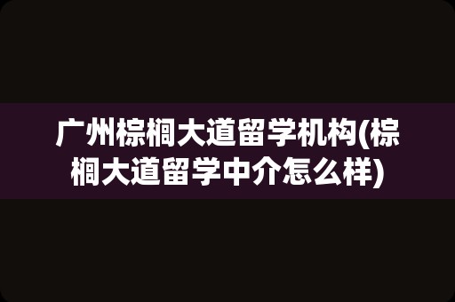 广州棕榈大道留学机构(棕榈大道留学中介怎么样)