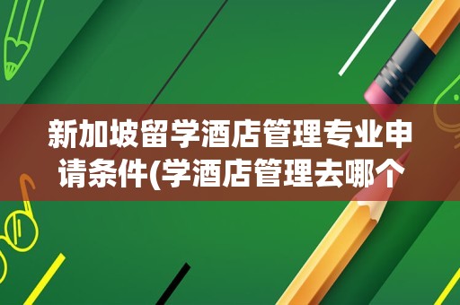 新加坡留学酒店管理专业申请条件(学酒店管理去哪个国家留学好)