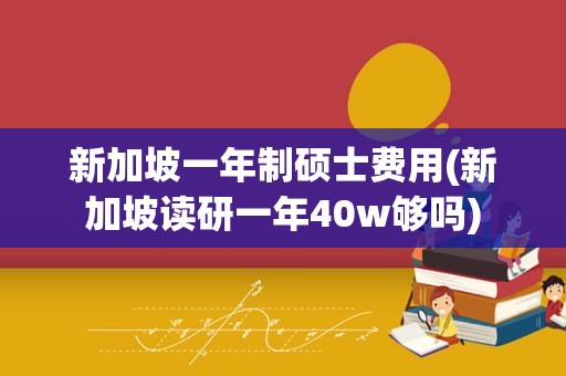 新加坡一年制硕士费用(新加坡读研一年40w够吗)