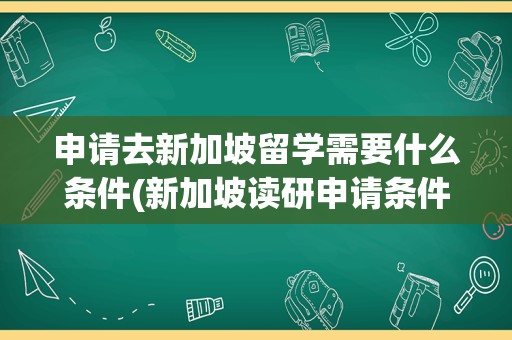 申请去新加坡留学需要什么条件(新加坡读研申请条件)