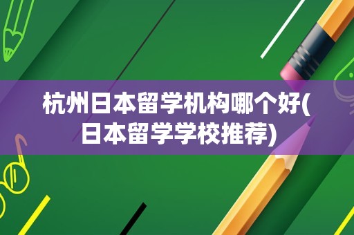杭州日本留学机构哪个好(日本留学学校推荐)