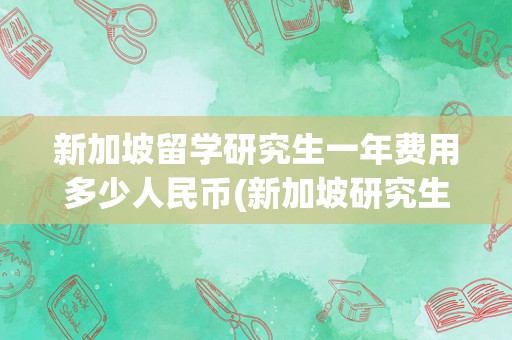 新加坡留学研究生一年费用多少人民币(新加坡研究生费用)