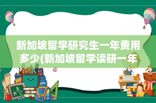新加坡留学研究生一年费用多少(新加坡留学读研一年费用)