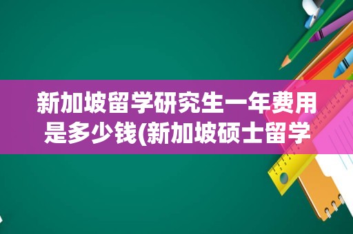 新加坡留学研究生一年费用是多少钱(新加坡硕士留学一年到底要花多少钱)