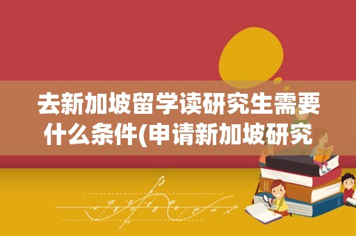 去新加坡留学读研究生需要什么条件(申请新加坡研究生条件)