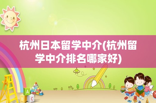 杭州日本留学中介(杭州留学中介排名哪家好)