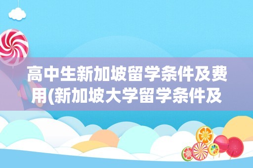 高中生新加坡留学条件及费用(新加坡大学留学条件及费用)