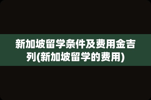 新加坡留学条件及费用金吉列(新加坡留学的费用)