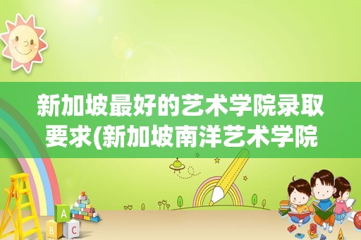 新加坡最好的艺术学院录取要求(新加坡南洋艺术学院入学条件)