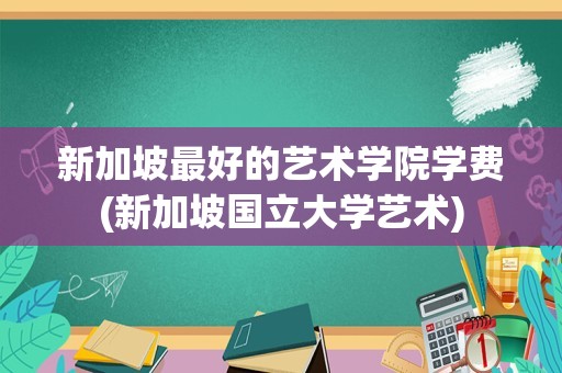新加坡最好的艺术学院学费(新加坡国立大学艺术)