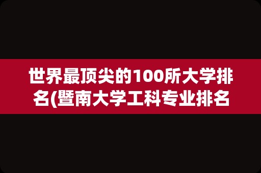 世界最顶尖的100所大学排名(暨南大学工科专业排名)