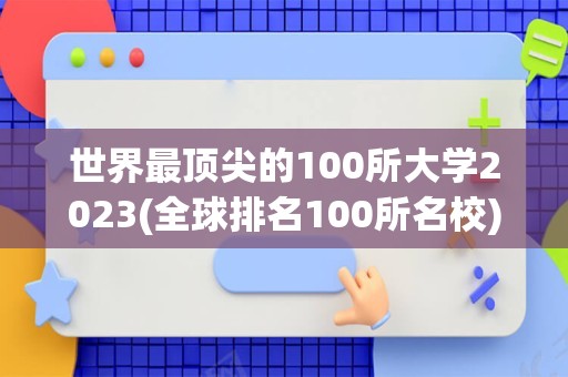 世界最顶尖的100所大学2023(全球排名100所名校)