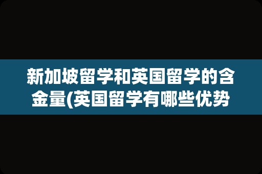 新加坡留学和英国留学的含金量(英国留学有哪些优势)
