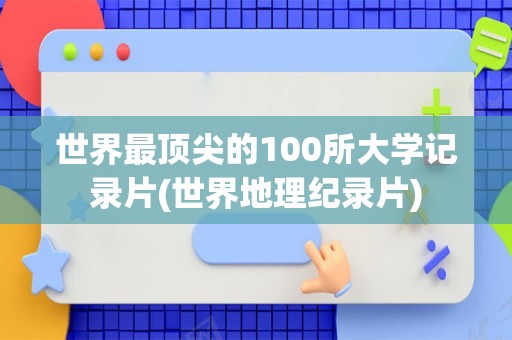 世界最顶尖的100所大学记录片(世界地理纪录片)