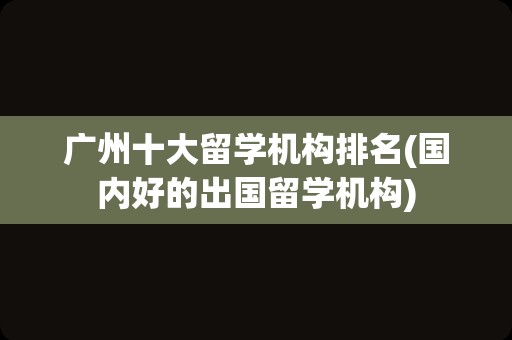 广州十大留学机构排名(国内好的出国留学机构)