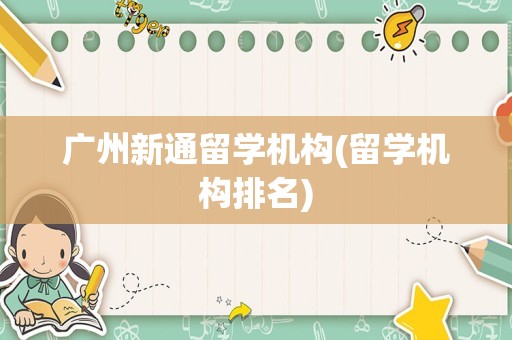 广州新通留学机构(留学机构排名)