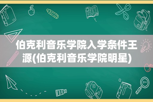 伯克利音乐学院入学条件王源(伯克利音乐学院明星)