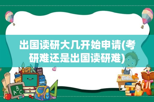 出国读研大几开始申请(考研难还是出国读研难)