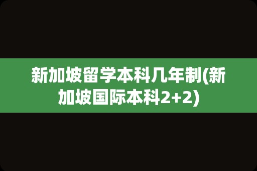 新加坡留学本科几年制(新加坡国际本科2+2)