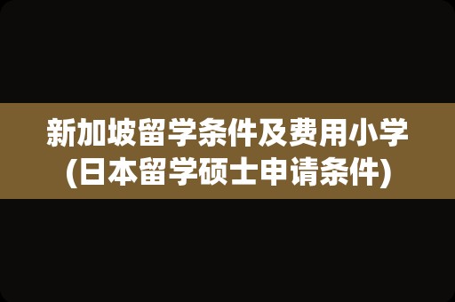 新加坡留学条件及费用小学(日本留学硕士申请条件)