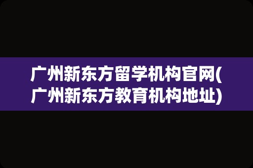 广州新东方留学机构官网(广州新东方教育机构地址)
