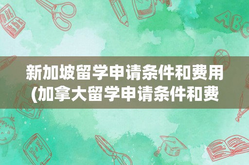新加坡留学申请条件和费用(加拿大留学申请条件和费用)