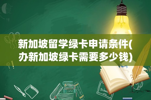 新加坡留学绿卡申请条件(办新加坡绿卡需要多少钱)