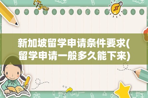新加坡留学申请条件要求(留学申请一般多久能下来)