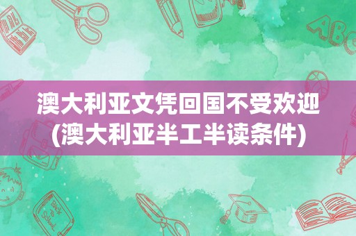 澳大利亚文凭回国不受欢迎(澳大利亚半工半读条件)
