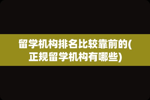 留学机构排名比较靠前的(正规留学机构有哪些)