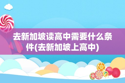 去新加坡读高中需要什么条件(去新加坡上高中)