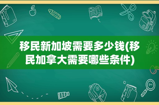 移民新加坡需要多少钱(移民加拿大需要哪些条件)