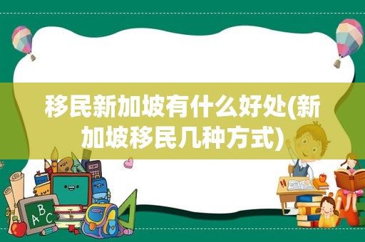 移民新加坡有什么好处(新加坡移民几种方式)