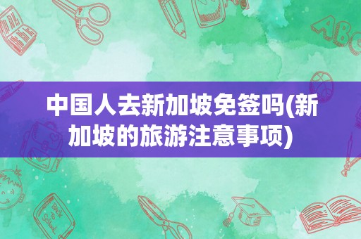 中国人去新加坡免签吗(新加坡的旅游注意事项)