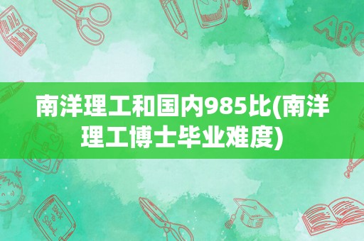 南洋理工和国内985比(南洋理工博士毕业难度)