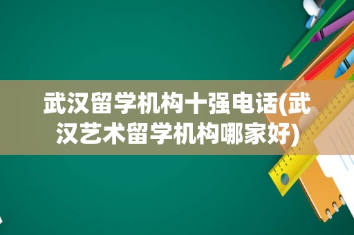 武汉留学机构十强电话(武汉艺术留学机构哪家好)