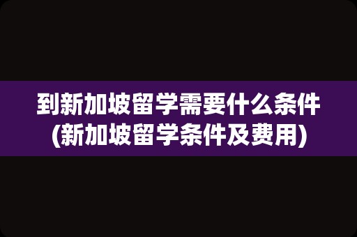 到新加坡留学需要什么条件(新加坡留学条件及费用)