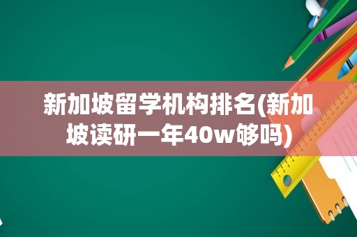 新加坡留学机构排名(新加坡读研一年40w够吗)