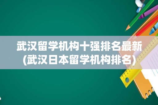 武汉留学机构十强排名最新(武汉日本留学机构排名)