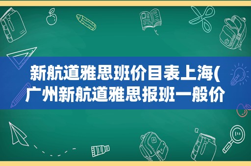 新航道雅思班价目表上海(广州新航道雅思报班一般价格)