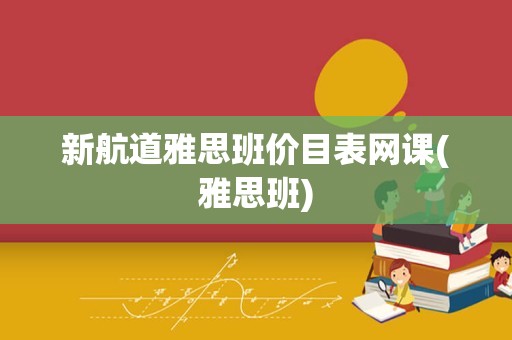 新航道雅思班价目表网课(雅思班)