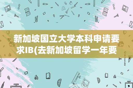 新加坡国立大学本科申请要求IB(去新加坡留学一年要多少钱)