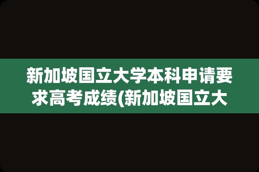 新加坡国立大学本科申请要求高考成绩(新加坡国立大学本科申请条件和时间)