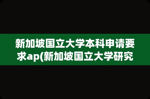 新加坡国立大学本科申请要求ap(新加坡国立大学研究生申请条件)
