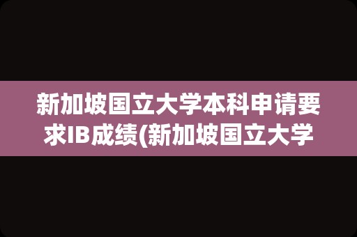 新加坡国立大学本科申请要求IB成绩(新加坡国立大学申请)