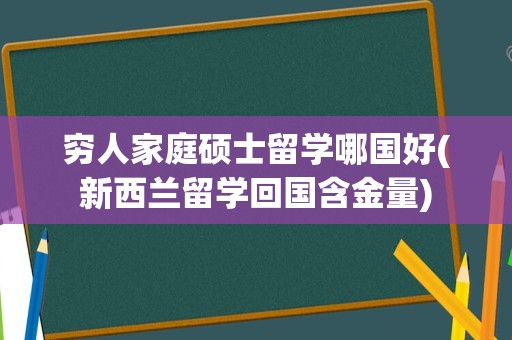 穷人家庭硕士留学哪国好(新西兰留学回国含金量)