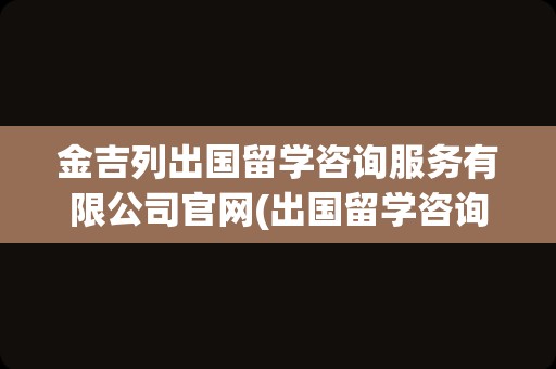 金吉列出国留学咨询服务有限公司官网(出国留学咨询)