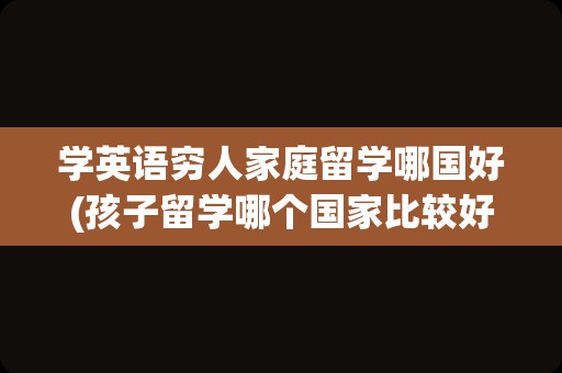 学英语穷人家庭留学哪国好(孩子留学哪个国家比较好)