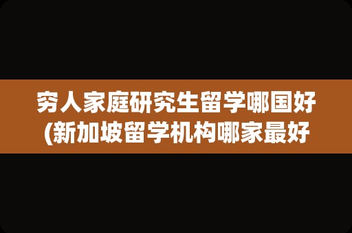 穷人家庭研究生留学哪国好(新加坡留学机构哪家最好)